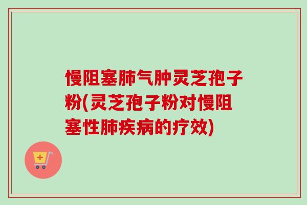 慢阻塞肺气肿灵芝孢子粉(灵芝孢子粉对慢阻塞性肺疾病的疗效)-第1张图片-卓越灵芝孢子粉