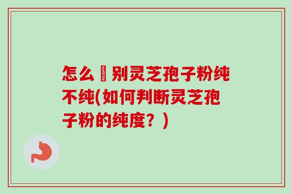 怎么辧别灵芝孢子粉纯不纯(如何判断灵芝孢子粉的纯度？)-第1张图片-卓越灵芝孢子粉
