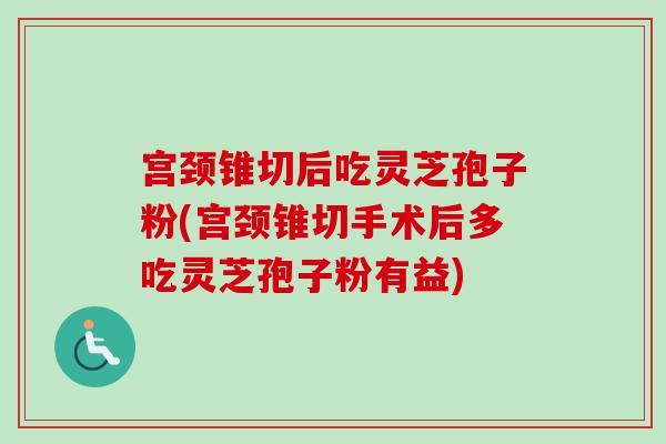 宫颈锥切后吃灵芝孢子粉(宫颈锥切手术后多吃灵芝孢子粉有益)-第1张图片-卓越灵芝孢子粉