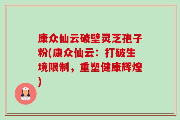 康众仙云破壁灵芝孢子粉(康众仙云:打破生境限制,重塑健康辉煌)-第1张图片-卓越灵芝孢子粉 康众仙云破壁灵芝孢子粉(康众仙云:打破生境限制,重塑健康辉煌)-第1张图片-卓越灵芝孢子粉