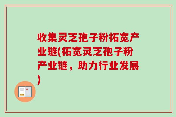 收集灵芝孢子粉拓宽产业链(拓宽灵芝孢子粉产业链,助力行业发展)-第1张图片-卓越灵芝孢子粉 收集灵芝孢子粉拓宽产业链(拓宽灵芝孢子粉产业链,助力行业发展)-第1张图片-卓越灵芝孢子粉