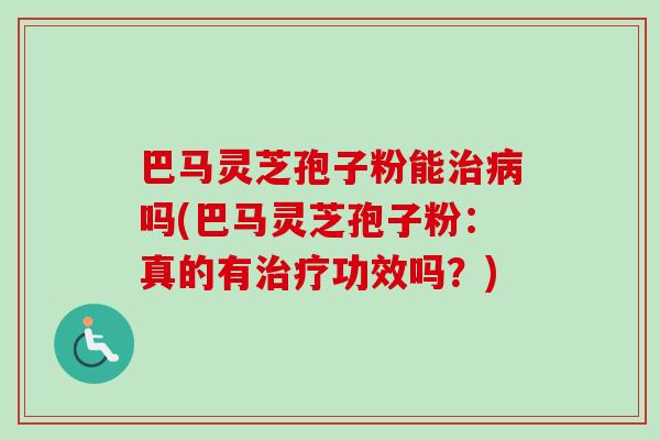 巴马灵芝孢子粉能治病吗(巴马灵芝孢子粉：真的有治疗功效吗？)-第1张图片-卓越灵芝孢子粉