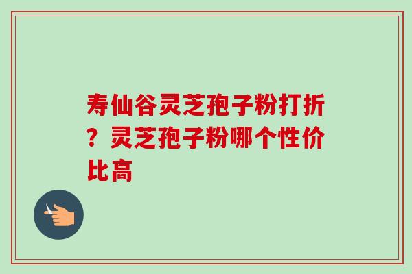 寿仙谷灵芝孢子粉打折?灵芝孢子粉哪个性价比高-第1张图片-卓越灵芝孢子粉 寿仙谷灵芝孢子粉打折?灵芝孢子粉哪个性价比高-第1张图片-卓越灵芝孢子粉