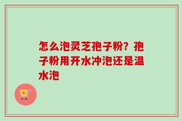 怎么泡灵芝孢子粉?孢子粉用开水冲泡还是温水泡-第1张图片-卓越灵芝孢子粉 怎么泡灵芝孢子粉?孢子粉用开水冲泡还是温水泡-第1张图片-卓越灵芝孢子粉