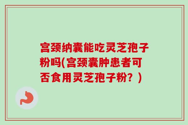 宫颈纳囊能吃灵芝孢子粉吗(宫颈囊肿患者可否食用灵芝孢子粉？)-第1张图片-卓越灵芝孢子粉