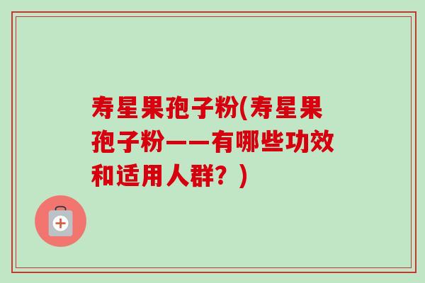寿星果孢子粉(寿星果孢子粉——有哪些功效和适用人群？)-第1张图片-卓越灵芝孢子粉