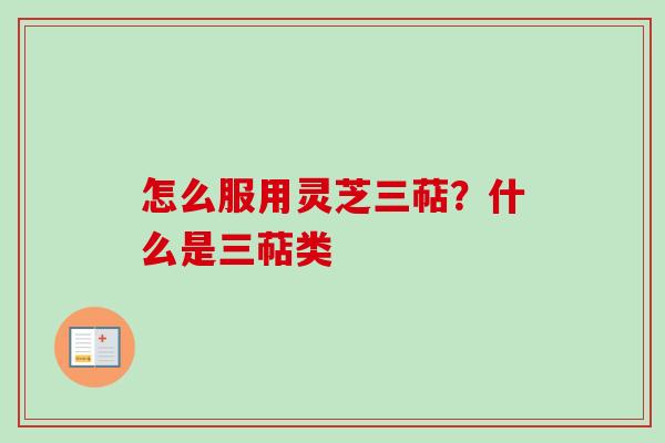 怎么服用灵芝三萜？什么是三萜类-第1张图片-卓越灵芝孢子粉
