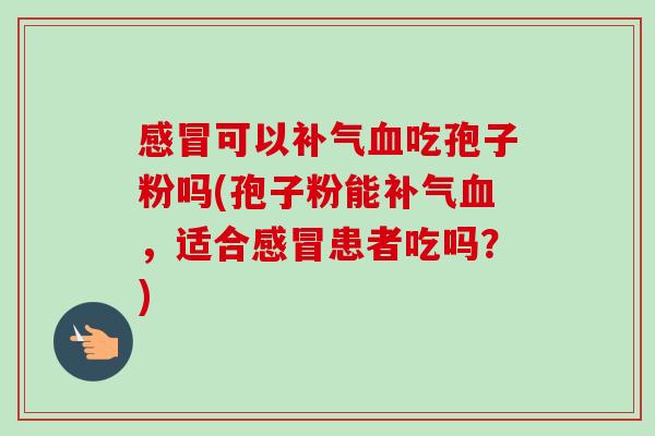 感冒可以补气血吃孢子粉吗(孢子粉能补气血，适合感冒患者吃吗？)-第1张图片-卓越灵芝孢子粉
