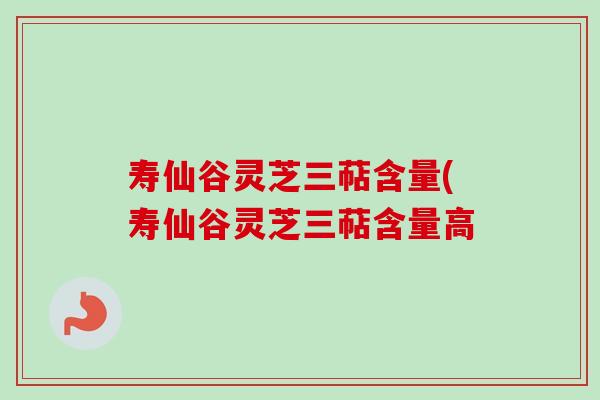 寿仙谷灵芝三萜含量(寿仙谷灵芝三萜含量高-第1张图片-卓越灵芝孢子粉