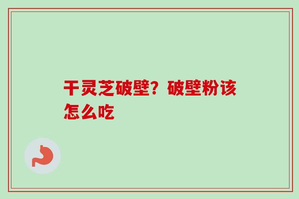 干灵芝破壁?破壁粉该怎么吃-第1张图片-卓越灵芝孢子粉 干灵芝破壁?破壁粉该怎么吃-第1张图片-卓越灵芝孢子粉