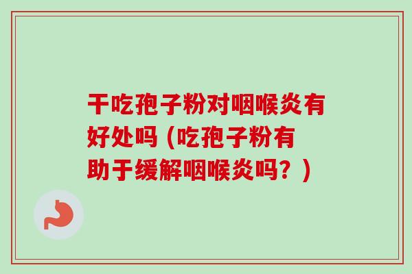 干吃孢子粉对咽喉炎有好处吗 (吃孢子粉有助于缓解咽喉炎吗？)-第1张图片-卓越灵芝孢子粉