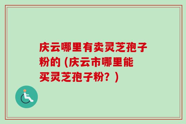 庆云哪里有卖灵芝孢子粉的 (庆云市哪里能买灵芝孢子粉?)-第1张图片-卓越灵芝孢子粉 庆云哪里有卖灵芝孢子粉的 (庆云市哪里能买灵芝孢子粉?)-第1张图片-卓越灵芝孢子粉