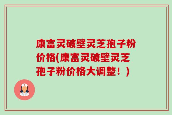 康富灵破壁灵芝孢子粉价格(康富灵破壁灵芝孢子粉价格大调整！)-第1张图片-卓越灵芝孢子粉