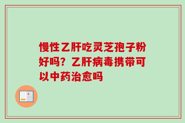 慢性乙肝吃灵芝孢子粉好吗?乙肝病毒携带可以中药治愈吗-第1张图片-卓越灵芝孢子粉 慢性乙肝吃灵芝孢子粉好吗?乙肝病毒携带可以中药治愈吗-第1张图片-卓越灵芝孢子粉