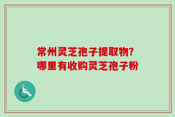 常州灵芝孢子提取物?哪里有收购灵芝孢子粉-第1张图片-卓越灵芝孢子粉 常州灵芝孢子提取物?哪里有收购灵芝孢子粉-第1张图片-卓越灵芝孢子粉