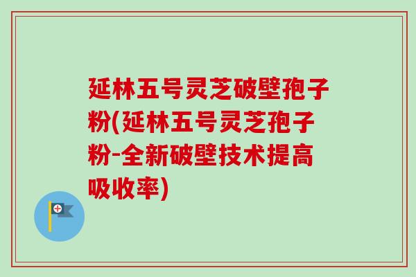 延林五号灵芝破壁孢子粉(延林五号灵芝孢子粉-全新破壁技术提高吸收率)-第1张图片-卓越灵芝孢子粉 延林五号灵芝破壁孢子粉(延林五号灵芝孢子粉-全新破壁技术提高吸收率)-第1张图片-卓越灵芝孢子粉