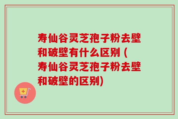 寿仙谷灵芝孢子粉去壁和破壁有什么区别 (寿仙谷灵芝孢子粉去壁和破壁的区别)-第1张图片-卓越灵芝孢子粉 寿仙谷灵芝孢子粉去壁和破壁有什么区别 (寿仙谷灵芝孢子粉去壁和破壁的区别)-第1张图片-卓越灵芝孢子粉