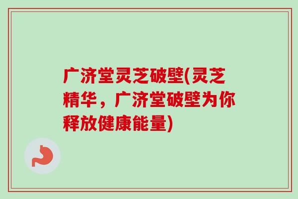 广济堂灵芝破壁(灵芝精华,广济堂破壁为你释放健康能量)-第1张图片-卓越灵芝孢子粉 广济堂灵芝破壁(灵芝精华,广济堂破壁为你释放健康能量)-第1张图片-卓越灵芝孢子粉
