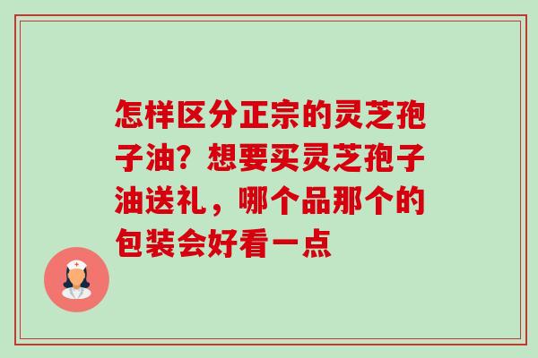 怎样区分正宗的灵芝孢子油?想要买灵芝孢子油送礼,哪个品那个的包装会好看一点-第1张图片-卓越灵芝孢子粉 怎样区分正宗的灵芝孢子油?想要买灵芝孢子油送礼,哪个品那个的包装会好看一点-第1张图片-卓越灵芝孢子粉
