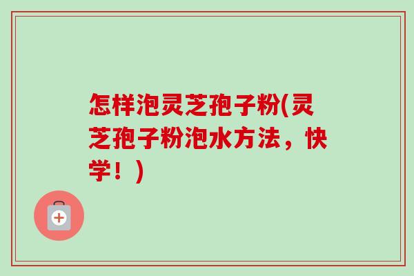 怎样泡灵芝孢子粉(灵芝孢子粉泡水方法，快学！)-第1张图片-卓越灵芝孢子粉