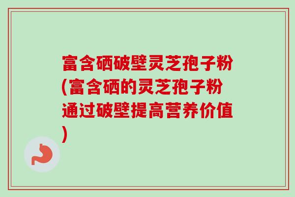 富含硒破壁灵芝孢子粉(富含硒的灵芝孢子粉通过破壁提高营养价值)-第1张图片-卓越灵芝孢子粉 富含硒破壁灵芝孢子粉(富含硒的灵芝孢子粉通过破壁提高营养价值)-第1张图片-卓越灵芝孢子粉