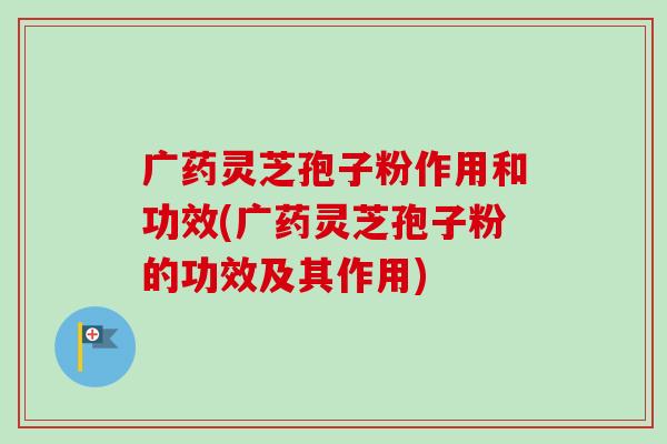 广药灵芝孢子粉作用和功效(广药灵芝孢子粉的功效及其作用)-第1张图片-卓越灵芝孢子粉 广药灵芝孢子粉作用和功效(广药灵芝孢子粉的功效及其作用)-第1张图片-卓越灵芝孢子粉