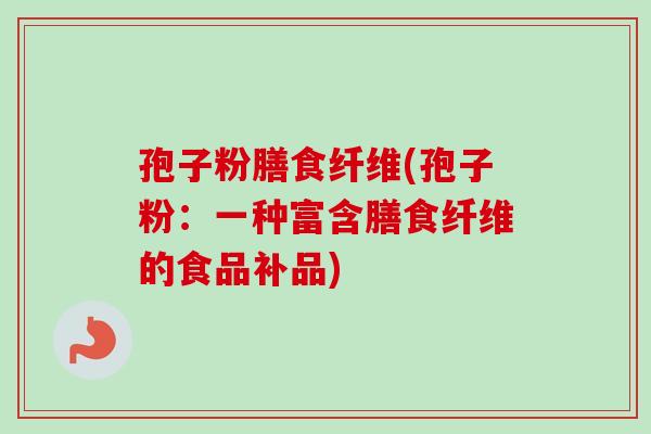 孢子粉膳食纤维(孢子粉：一种富含膳食纤维的食品补品)-第1张图片-卓越灵芝孢子粉
