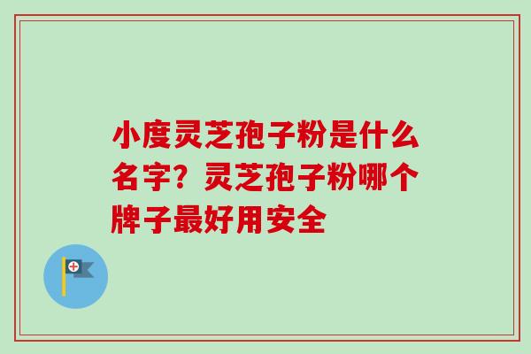 小度灵芝孢子粉是什么名字？灵芝孢子粉哪个牌子最好用安全-第1张图片-卓越灵芝孢子粉