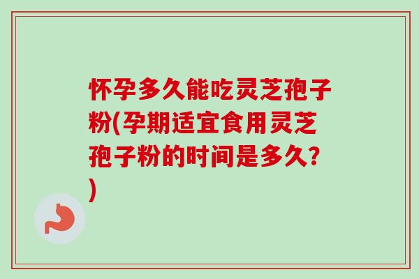 怀孕多久能吃灵芝孢子粉(孕期适宜食用灵芝孢子粉的时间是多久？)-第1张图片-卓越灵芝孢子粉