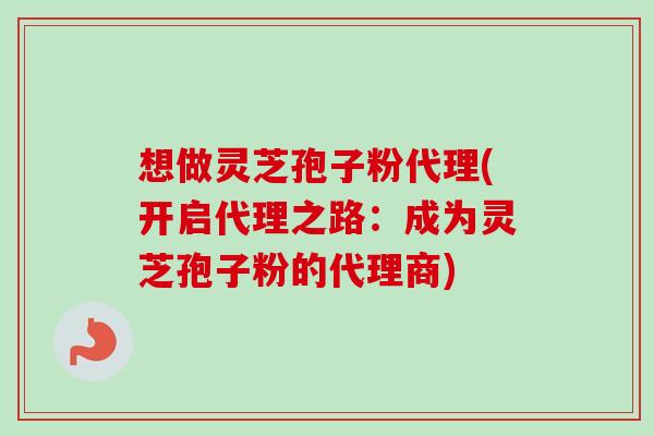 想做灵芝孢子粉代理(开启代理之路:成为灵芝孢子粉的代理商)-第1张图片-卓越灵芝孢子粉 想做灵芝孢子粉代理(开启代理之路:成为灵芝孢子粉的代理商)-第1张图片-卓越灵芝孢子粉