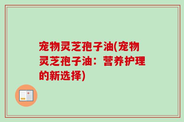 宠物灵芝孢子油(宠物灵芝孢子油:营养护理的新选择)-第1张图片-卓越灵芝孢子粉 宠物灵芝孢子油(宠物灵芝孢子油:营养护理的新选择)-第1张图片-卓越灵芝孢子粉