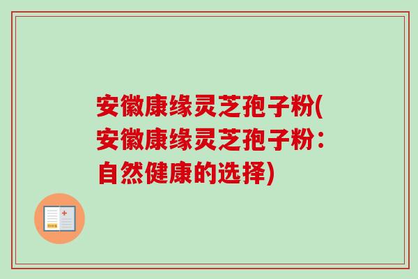 安徽康缘灵芝孢子粉(安徽康缘灵芝孢子粉:自然健康的选择)-第1张图片-卓越灵芝孢子粉 安徽康缘灵芝孢子粉(安徽康缘灵芝孢子粉:自然健康的选择)-第1张图片-卓越灵芝孢子粉