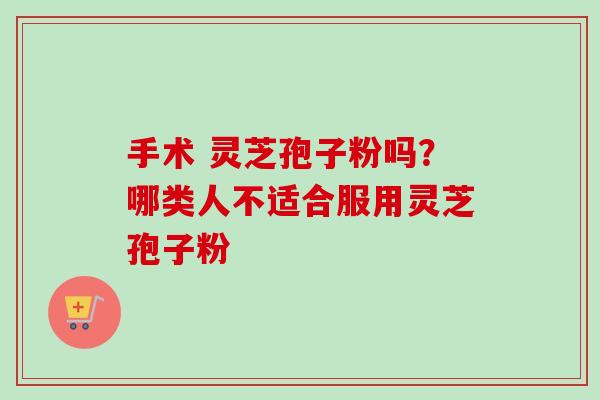 手术 灵芝孢子粉吗?哪类人不适合服用灵芝孢子粉-第1张图片-卓越灵芝孢子粉 手术 灵芝孢子粉吗?哪类人不适合服用灵芝孢子粉-第1张图片-卓越灵芝孢子粉