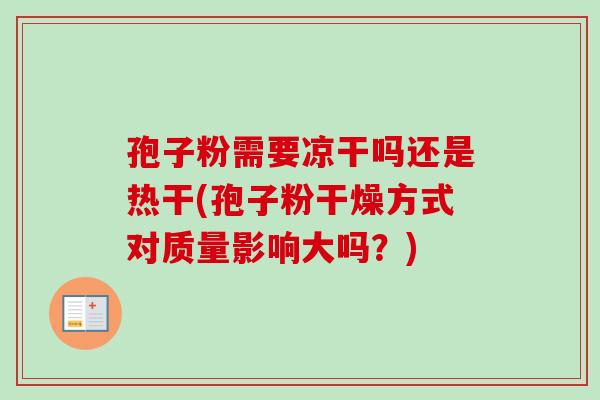 孢子粉需要凉干吗还是热干(孢子粉干燥方式对质量影响大吗？)-第1张图片-卓越灵芝孢子粉