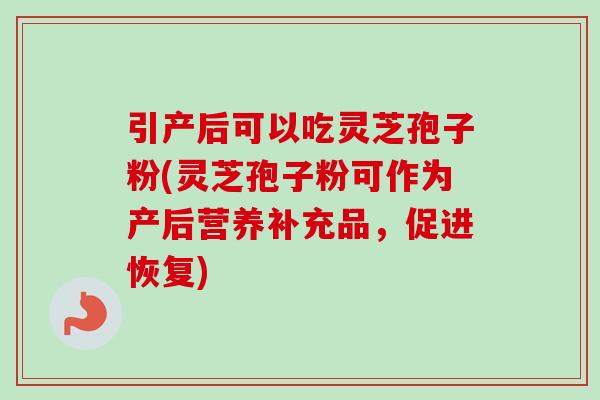引产后可以吃灵芝孢子粉(灵芝孢子粉可作为产后营养补充品,促进恢复)-第1张图片-卓越灵芝孢子粉 引产后可以吃灵芝孢子粉(灵芝孢子粉可作为产后营养补充品,促进恢复)-第1张图片-卓越灵芝孢子粉