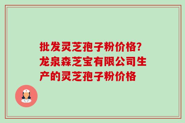 批发灵芝孢子粉价格?龙泉森芝宝有限公司生产的灵芝孢子粉价格-第1张图片-卓越灵芝孢子粉 批发灵芝孢子粉价格?龙泉森芝宝有限公司生产的灵芝孢子粉价格-第1张图片-卓越灵芝孢子粉