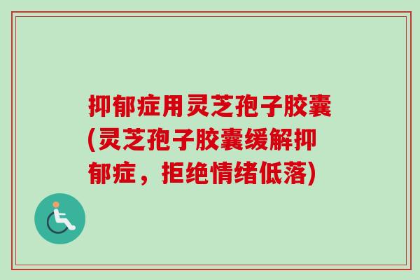 抑郁症用灵芝孢子胶囊(灵芝孢子胶囊缓解抑郁症,拒绝情绪低落)-第1张图片-卓越灵芝孢子粉 抑郁症用灵芝孢子胶囊(灵芝孢子胶囊缓解抑郁症,拒绝情绪低落)-第1张图片-卓越灵芝孢子粉