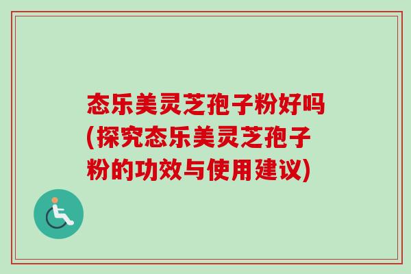 态乐美灵芝孢子粉好吗(探究态乐美灵芝孢子粉的功效与使用建议)-第1张图片-卓越灵芝孢子粉