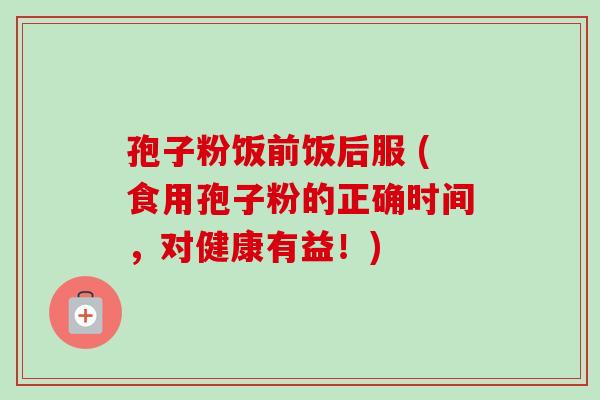 孢子粉饭前饭后服 (食用孢子粉的正确时间,对健康有益!)-第1张图片-卓越灵芝孢子粉 孢子粉饭前饭后服 (食用孢子粉的正确时间,对健康有益!)-第1张图片-卓越灵芝孢子粉