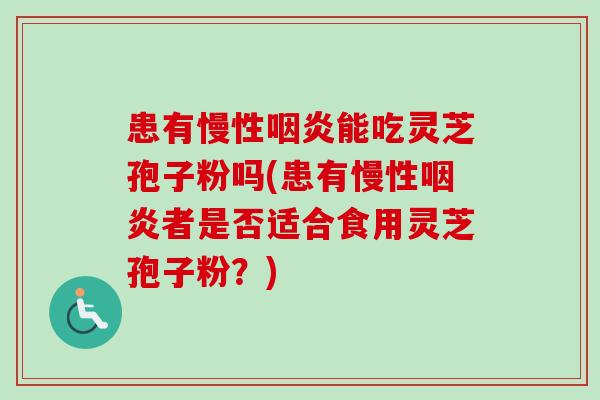 患有慢性咽炎能吃灵芝孢子粉吗(患有慢性咽炎者是否适合食用灵芝孢子粉?)-第1张图片-卓越灵芝孢子粉 患有慢性咽炎能吃灵芝孢子粉吗(患有慢性咽炎者是否适合食用灵芝孢子粉?)-第1张图片-卓越灵芝孢子粉