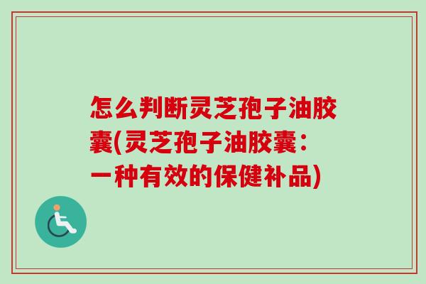 怎么判断灵芝孢子油胶囊(灵芝孢子油胶囊：一种有效的保健补品)-第1张图片-卓越灵芝孢子粉