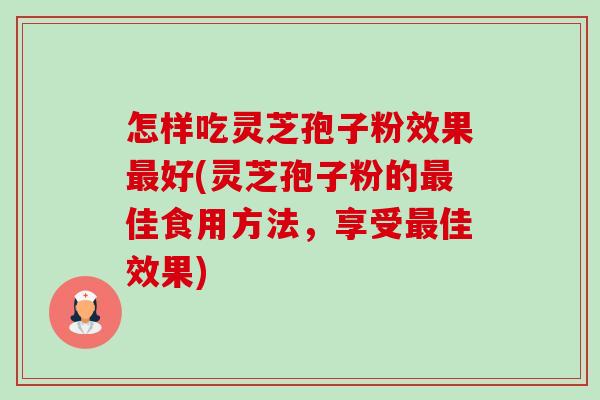 怎样吃灵芝孢子粉效果最好(灵芝孢子粉的最佳食用方法，享受最佳效果)-第1张图片-卓越灵芝孢子粉