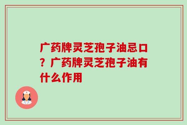 广药牌灵芝孢子油忌口？广药牌灵芝孢子油有什么作用-第1张图片-卓越灵芝孢子粉