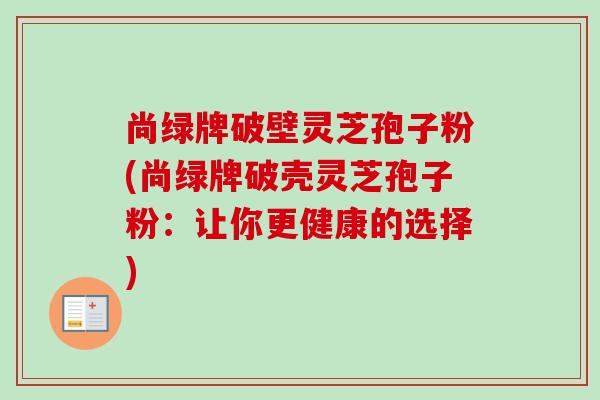 尚绿牌破壁灵芝孢子粉(尚绿牌破壳灵芝孢子粉:让你更健康的选择)-第1张图片-卓越灵芝孢子粉 尚绿牌破壁灵芝孢子粉(尚绿牌破壳灵芝孢子粉:让你更健康的选择)-第1张图片-卓越灵芝孢子粉