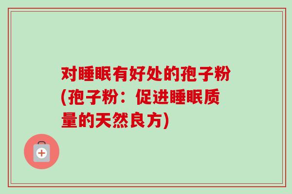 对睡眠有好处的孢子粉(孢子粉:促进睡眠质量的天然良方)-第1张图片-卓越灵芝孢子粉 对睡眠有好处的孢子粉(孢子粉:促进睡眠质量的天然良方)-第1张图片-卓越灵芝孢子粉