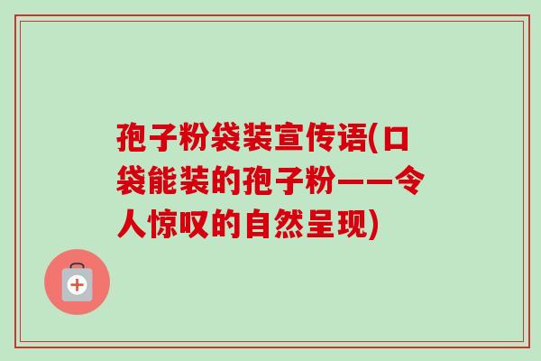 孢子粉袋装宣传语(口袋能装的孢子粉——令人惊叹的自然呈现)-第1张图片-卓越灵芝孢子粉 孢子粉袋装宣传语(口袋能装的孢子粉——令人惊叹的自然呈现)-第1张图片-卓越灵芝孢子粉