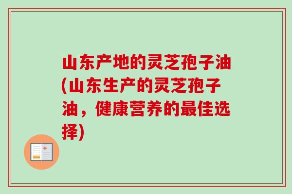 山东产地的灵芝孢子油(山东生产的灵芝孢子油,健康营养的最佳选择)-第1张图片-卓越灵芝孢子粉 山东产地的灵芝孢子油(山东生产的灵芝孢子油,健康营养的最佳选择)-第1张图片-卓越灵芝孢子粉
