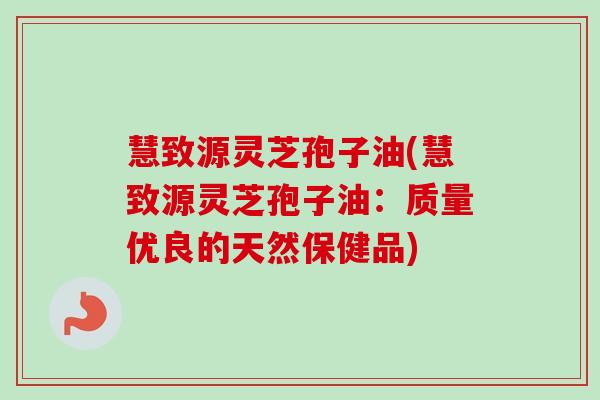慧致源灵芝孢子油(慧致源灵芝孢子油:质量优良的天然保健品)-第1张图片-卓越灵芝孢子粉 慧致源灵芝孢子油(慧致源灵芝孢子油:质量优良的天然保健品)-第1张图片-卓越灵芝孢子粉