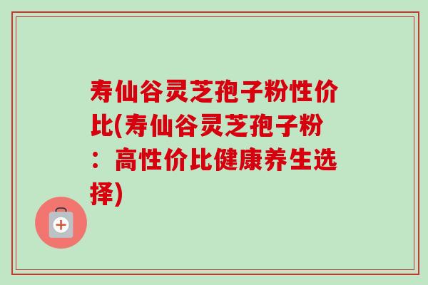 寿仙谷灵芝孢子粉性价比(寿仙谷灵芝孢子粉：高性价比健康养生选择)-第1张图片-卓越灵芝孢子粉