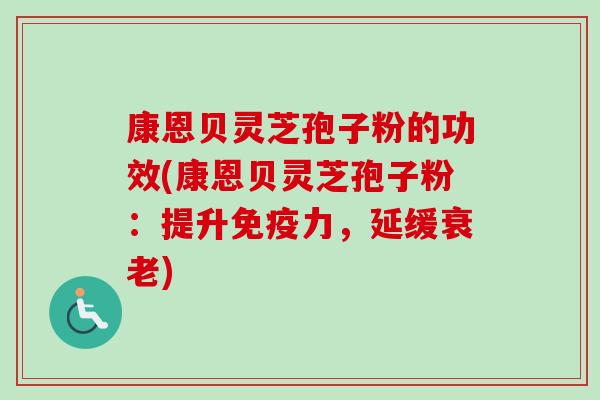 康恩贝灵芝孢子粉的功效(康恩贝灵芝孢子粉:提升免疫力,延缓衰老)-第1张图片-卓越灵芝孢子粉 康恩贝灵芝孢子粉的功效(康恩贝灵芝孢子粉:提升免疫力,延缓衰老)-第1张图片-卓越灵芝孢子粉